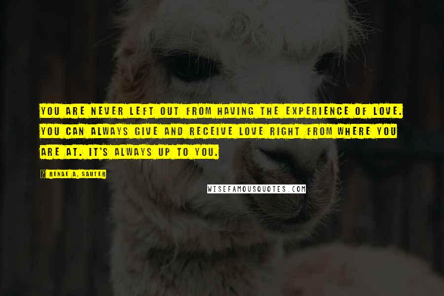 Renae A. Sauter Quotes: You are never left out from having the experience of love. You can always give and receive love right from where you are at. It's always up to you.