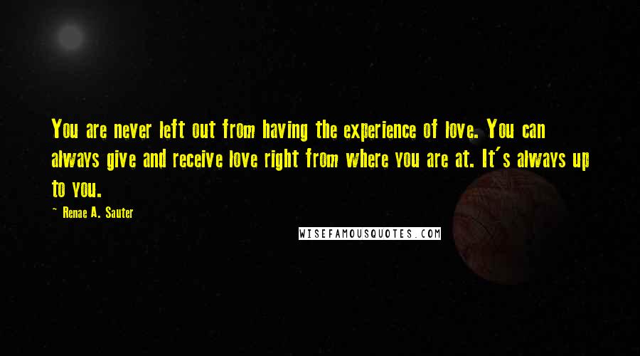 Renae A. Sauter Quotes: You are never left out from having the experience of love. You can always give and receive love right from where you are at. It's always up to you.