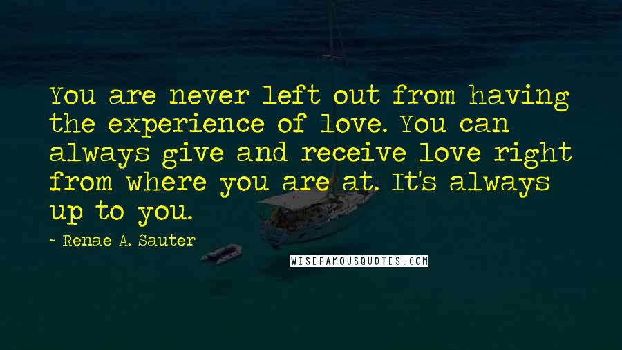 Renae A. Sauter Quotes: You are never left out from having the experience of love. You can always give and receive love right from where you are at. It's always up to you.