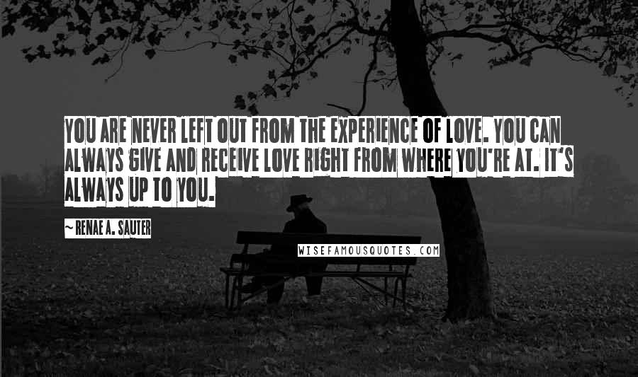 Renae A. Sauter Quotes: You are never left out from the experience of love. You can always give and receive love right from where you're at. It's always up to you.