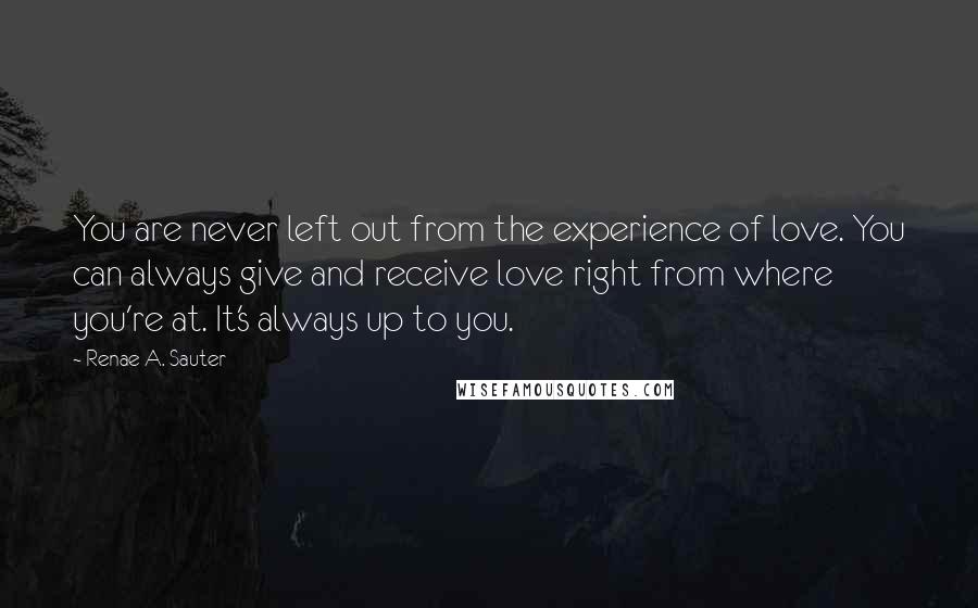 Renae A. Sauter Quotes: You are never left out from the experience of love. You can always give and receive love right from where you're at. It's always up to you.