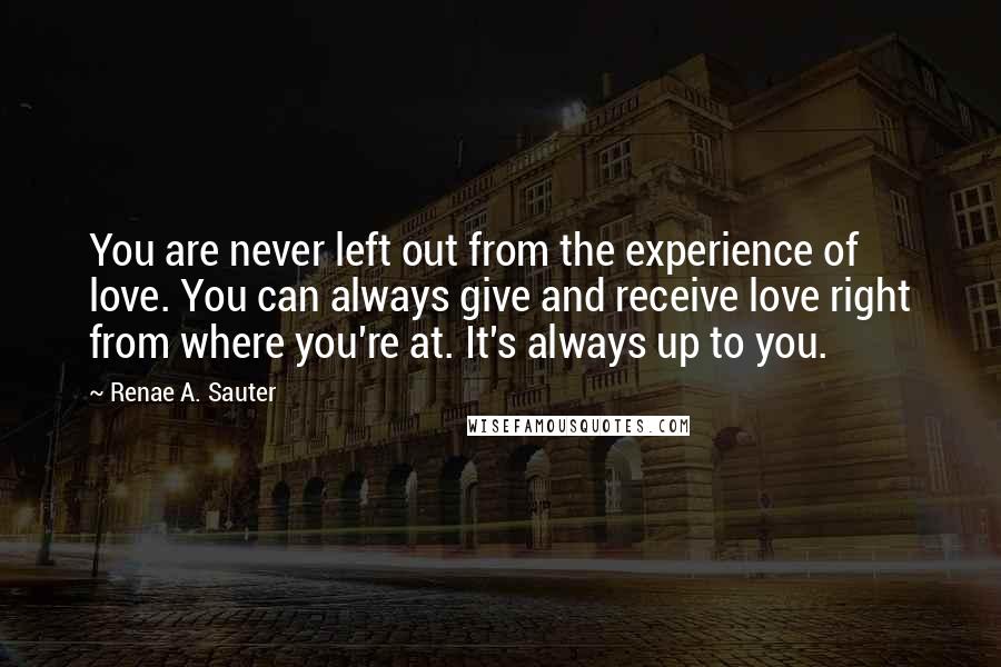 Renae A. Sauter Quotes: You are never left out from the experience of love. You can always give and receive love right from where you're at. It's always up to you.