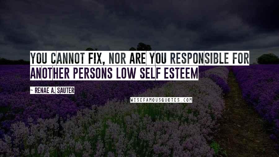 Renae A. Sauter Quotes: You cannot fix, nor are you responsible for another persons low self esteem