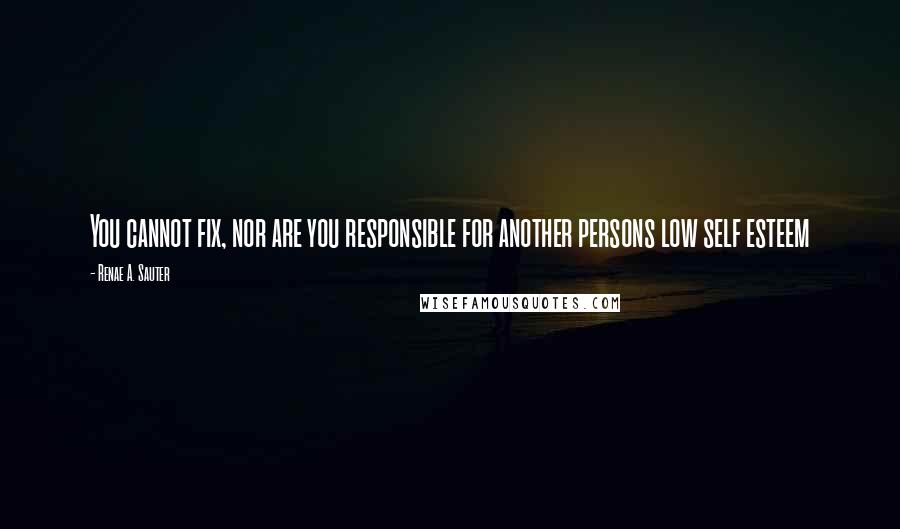 Renae A. Sauter Quotes: You cannot fix, nor are you responsible for another persons low self esteem