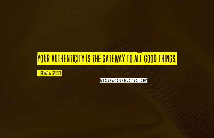 Renae A. Sauter Quotes: Your authenticity is the gateway to all good things.