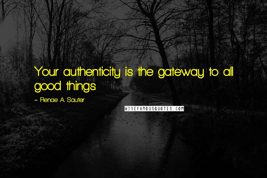 Renae A. Sauter Quotes: Your authenticity is the gateway to all good things.