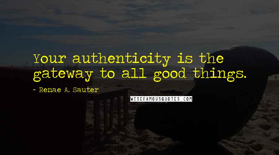 Renae A. Sauter Quotes: Your authenticity is the gateway to all good things.