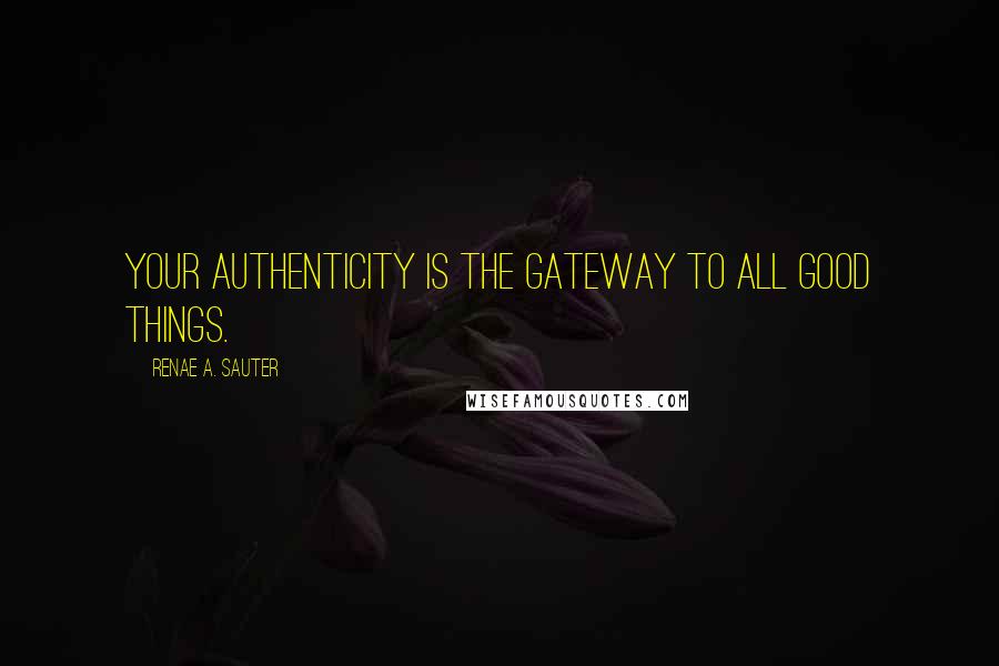 Renae A. Sauter Quotes: Your authenticity is the gateway to all good things.