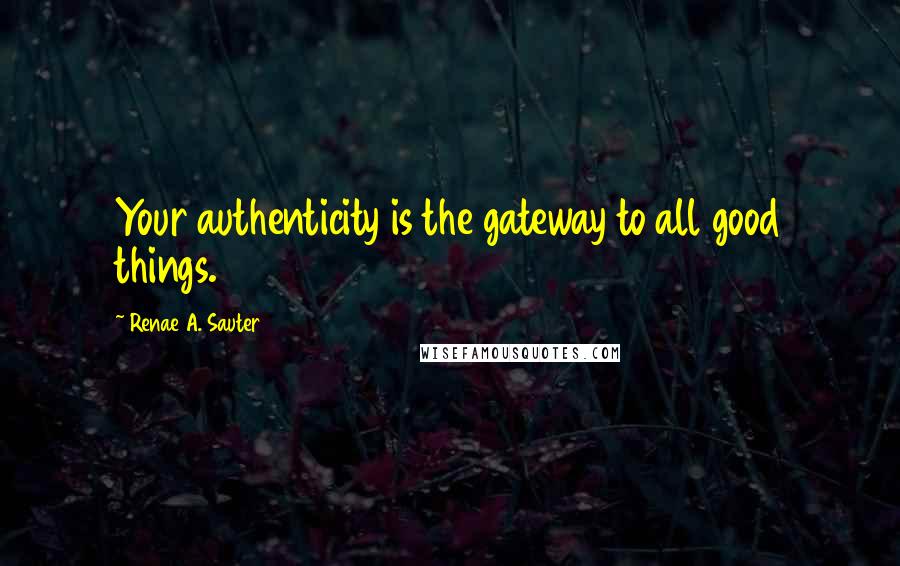 Renae A. Sauter Quotes: Your authenticity is the gateway to all good things.