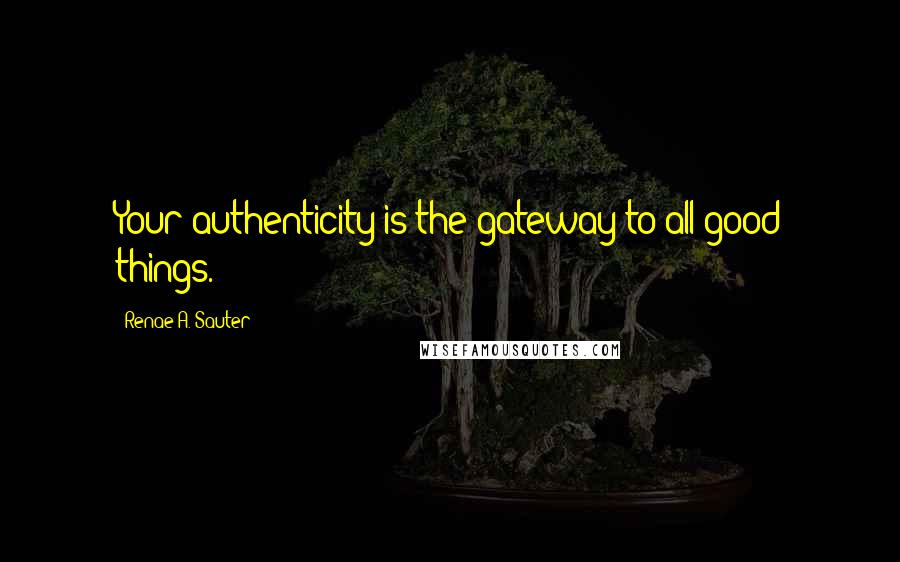 Renae A. Sauter Quotes: Your authenticity is the gateway to all good things.