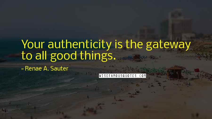 Renae A. Sauter Quotes: Your authenticity is the gateway to all good things.