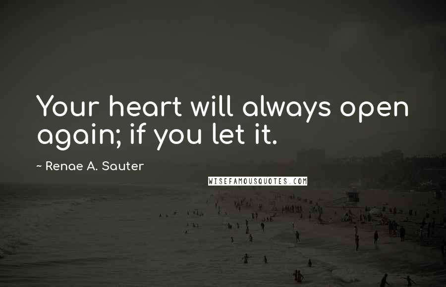 Renae A. Sauter Quotes: Your heart will always open again; if you let it.