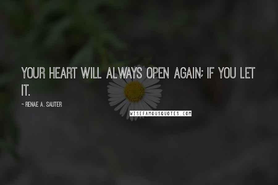 Renae A. Sauter Quotes: Your heart will always open again; if you let it.