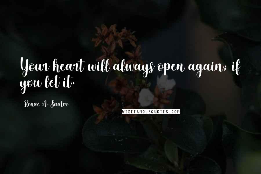 Renae A. Sauter Quotes: Your heart will always open again; if you let it.