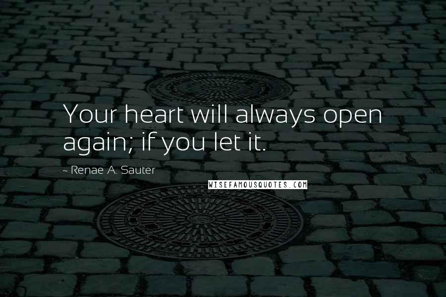 Renae A. Sauter Quotes: Your heart will always open again; if you let it.