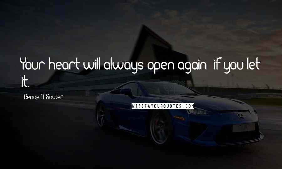 Renae A. Sauter Quotes: Your heart will always open again; if you let it.