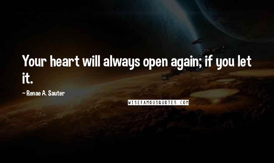 Renae A. Sauter Quotes: Your heart will always open again; if you let it.