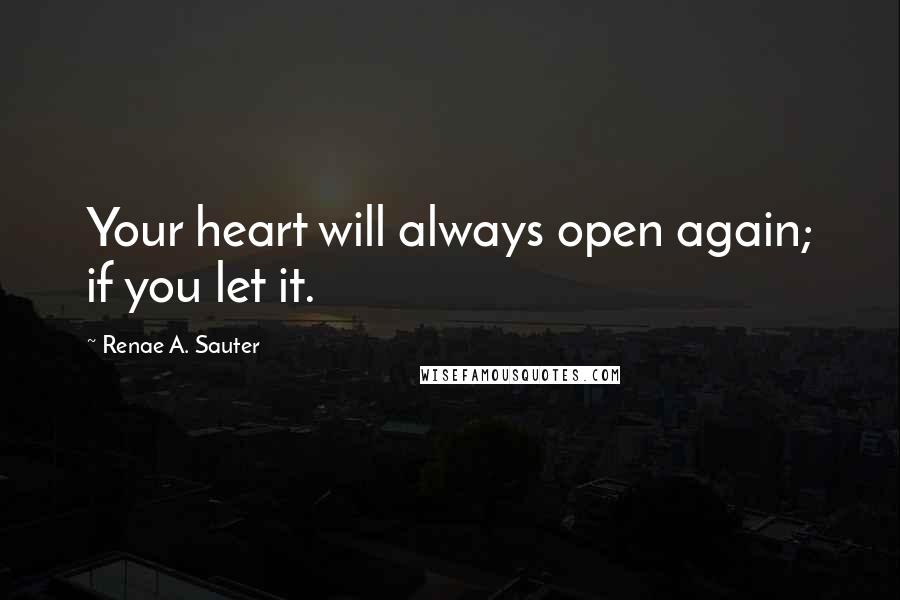 Renae A. Sauter Quotes: Your heart will always open again; if you let it.