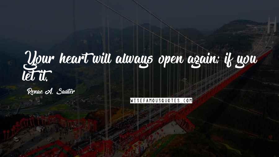 Renae A. Sauter Quotes: Your heart will always open again; if you let it.