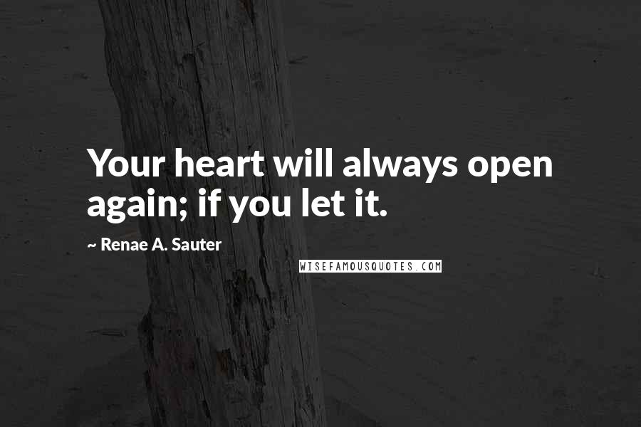 Renae A. Sauter Quotes: Your heart will always open again; if you let it.