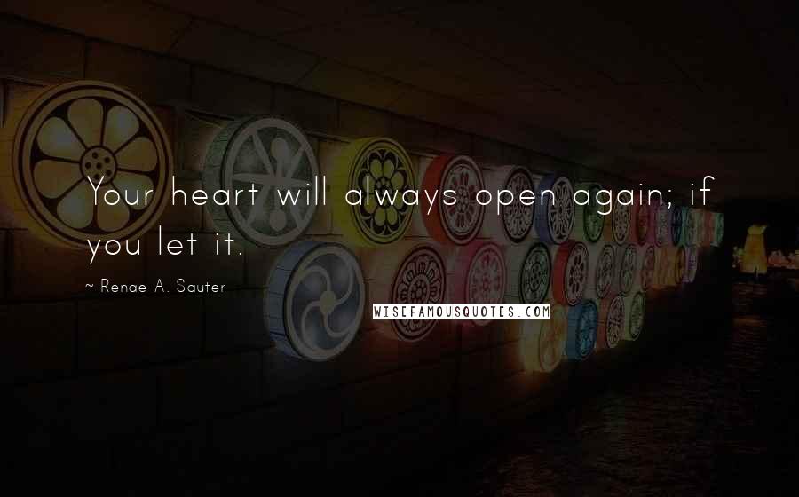 Renae A. Sauter Quotes: Your heart will always open again; if you let it.