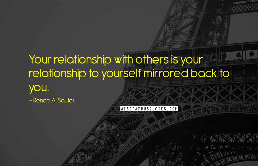 Renae A. Sauter Quotes: Your relationship with others is your relationship to yourself mirrored back to you.