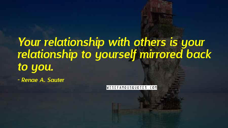 Renae A. Sauter Quotes: Your relationship with others is your relationship to yourself mirrored back to you.