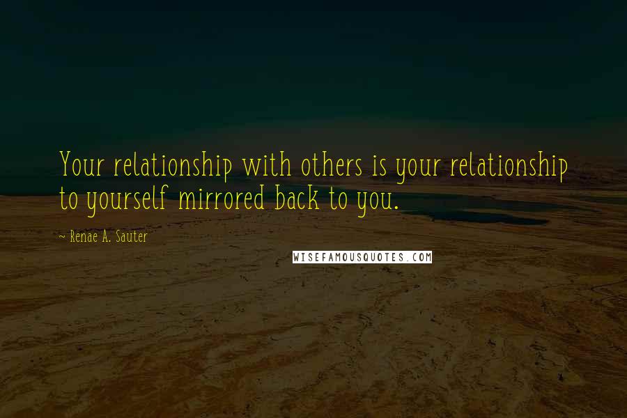 Renae A. Sauter Quotes: Your relationship with others is your relationship to yourself mirrored back to you.