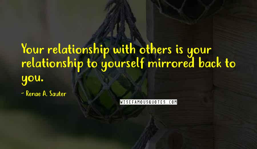 Renae A. Sauter Quotes: Your relationship with others is your relationship to yourself mirrored back to you.