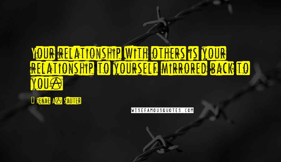 Renae A. Sauter Quotes: Your relationship with others is your relationship to yourself mirrored back to you.