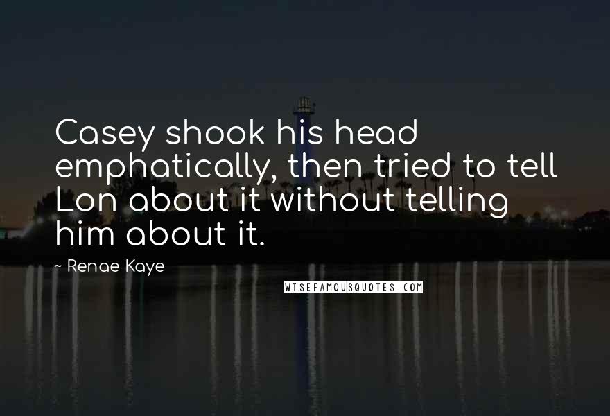 Renae Kaye Quotes: Casey shook his head emphatically, then tried to tell Lon about it without telling him about it.