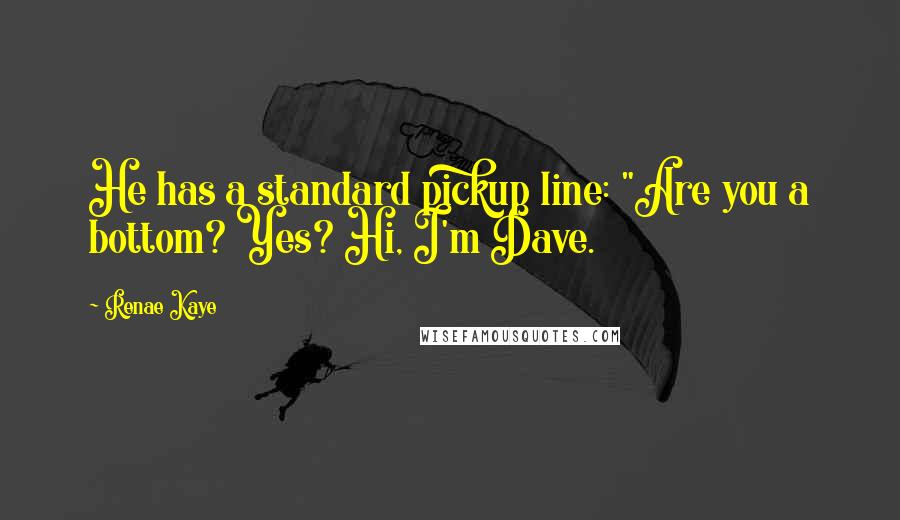 Renae Kaye Quotes: He has a standard pickup line: "Are you a bottom? Yes? Hi, I'm Dave.