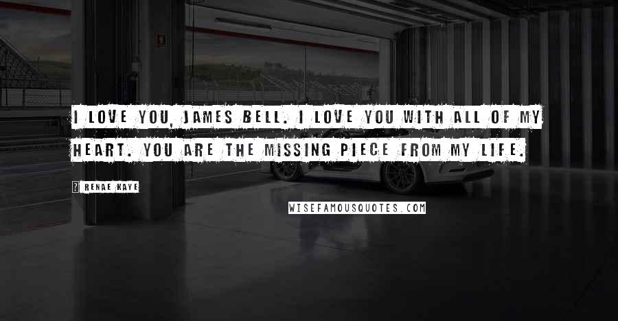 Renae Kaye Quotes: I love you, James Bell. I love you with all of my heart. You are the missing piece from my life.