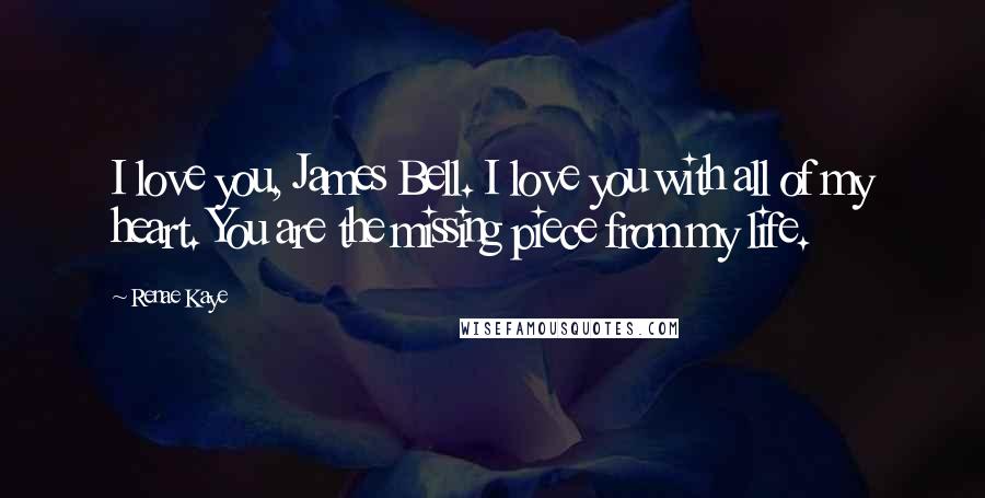 Renae Kaye Quotes: I love you, James Bell. I love you with all of my heart. You are the missing piece from my life.