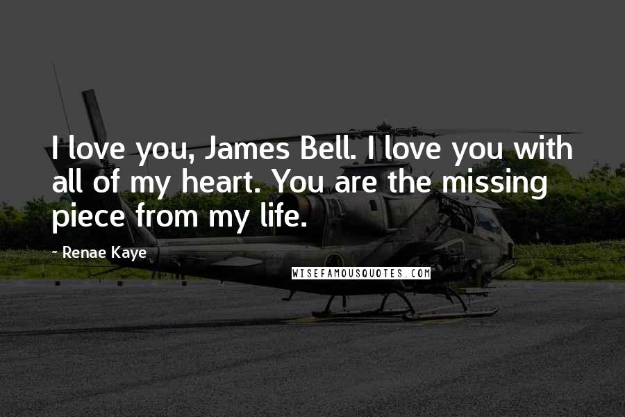 Renae Kaye Quotes: I love you, James Bell. I love you with all of my heart. You are the missing piece from my life.