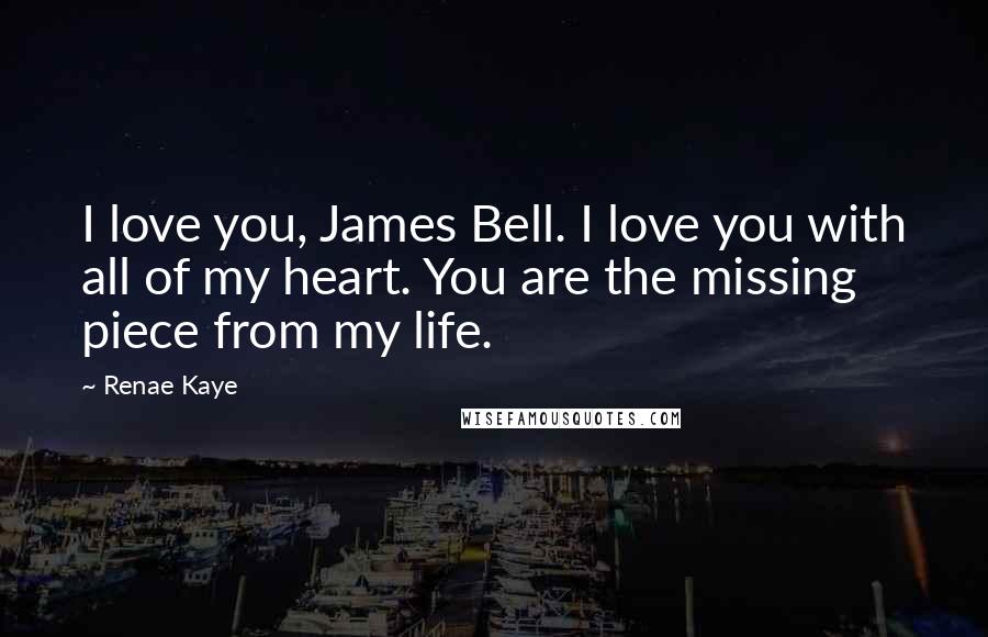 Renae Kaye Quotes: I love you, James Bell. I love you with all of my heart. You are the missing piece from my life.