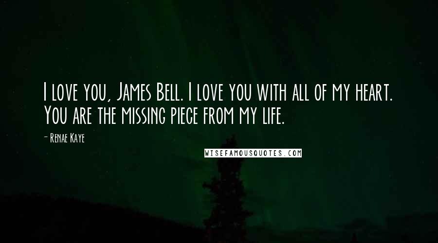 Renae Kaye Quotes: I love you, James Bell. I love you with all of my heart. You are the missing piece from my life.