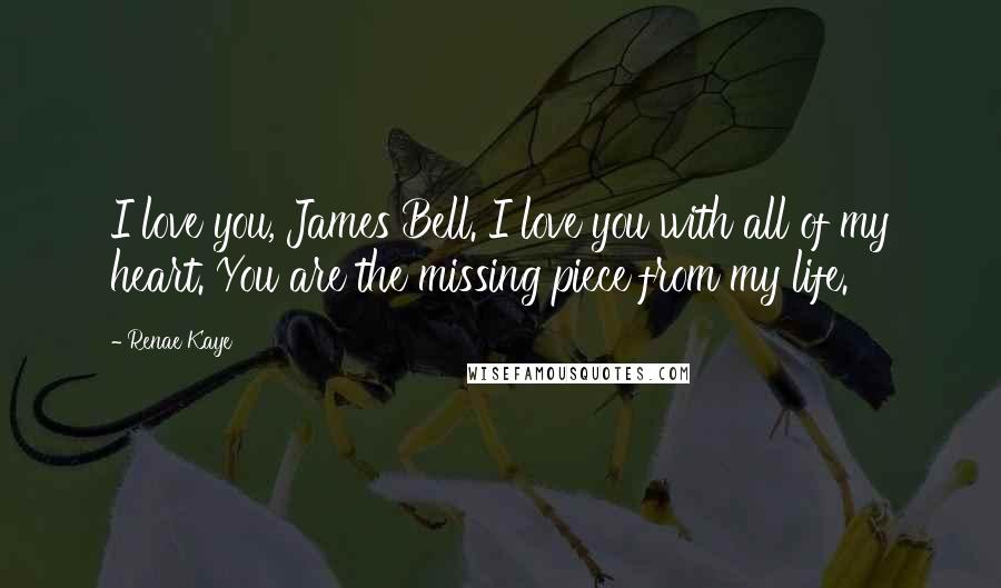 Renae Kaye Quotes: I love you, James Bell. I love you with all of my heart. You are the missing piece from my life.