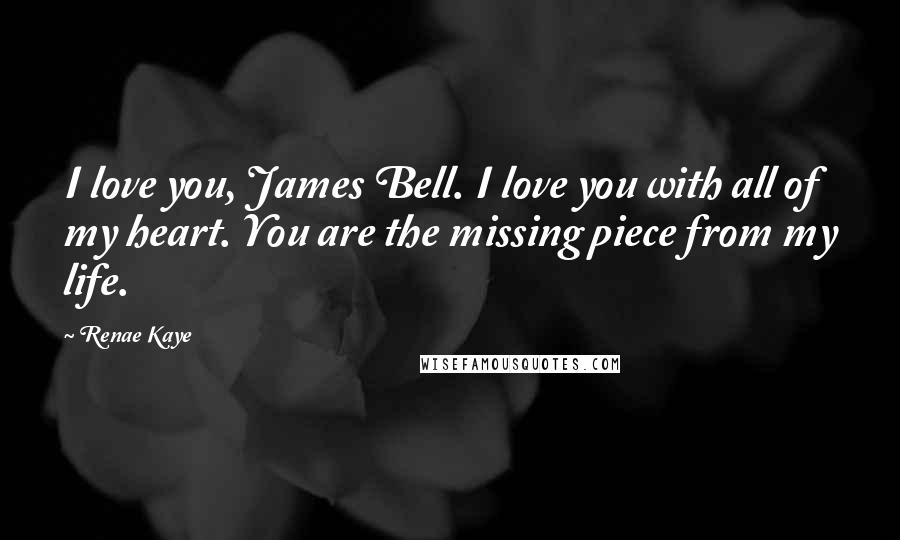 Renae Kaye Quotes: I love you, James Bell. I love you with all of my heart. You are the missing piece from my life.