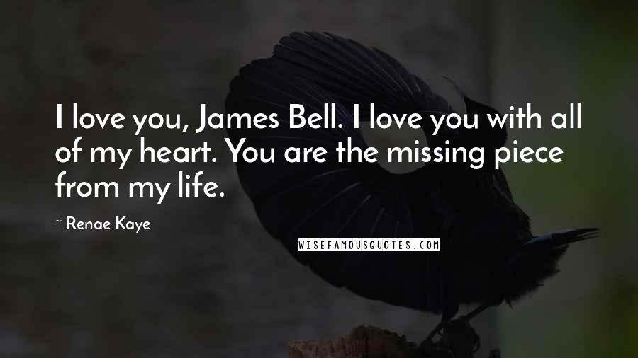 Renae Kaye Quotes: I love you, James Bell. I love you with all of my heart. You are the missing piece from my life.