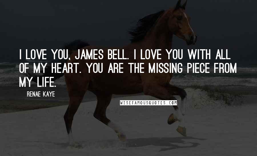 Renae Kaye Quotes: I love you, James Bell. I love you with all of my heart. You are the missing piece from my life.