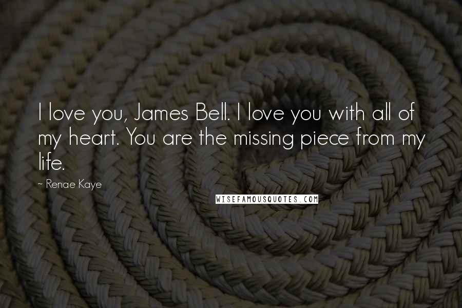 Renae Kaye Quotes: I love you, James Bell. I love you with all of my heart. You are the missing piece from my life.