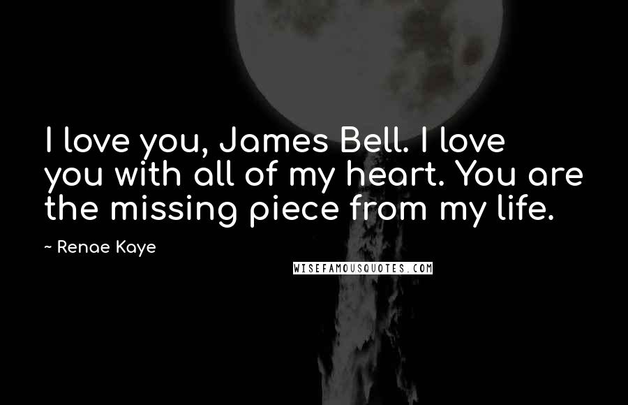 Renae Kaye Quotes: I love you, James Bell. I love you with all of my heart. You are the missing piece from my life.