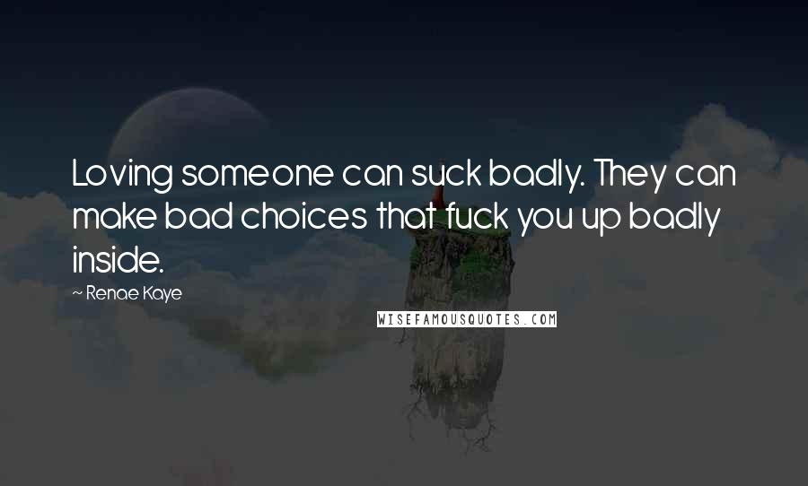 Renae Kaye Quotes: Loving someone can suck badly. They can make bad choices that fuck you up badly inside.