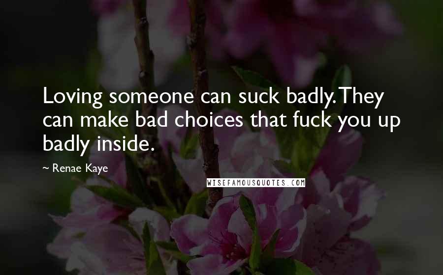 Renae Kaye Quotes: Loving someone can suck badly. They can make bad choices that fuck you up badly inside.