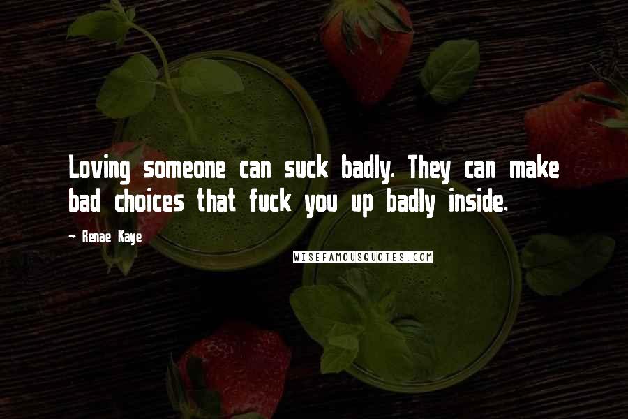 Renae Kaye Quotes: Loving someone can suck badly. They can make bad choices that fuck you up badly inside.