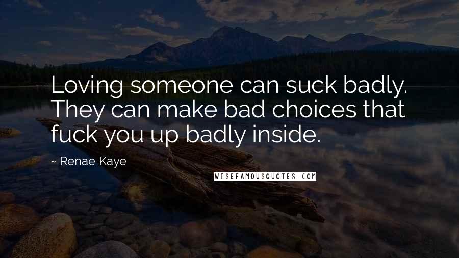 Renae Kaye Quotes: Loving someone can suck badly. They can make bad choices that fuck you up badly inside.