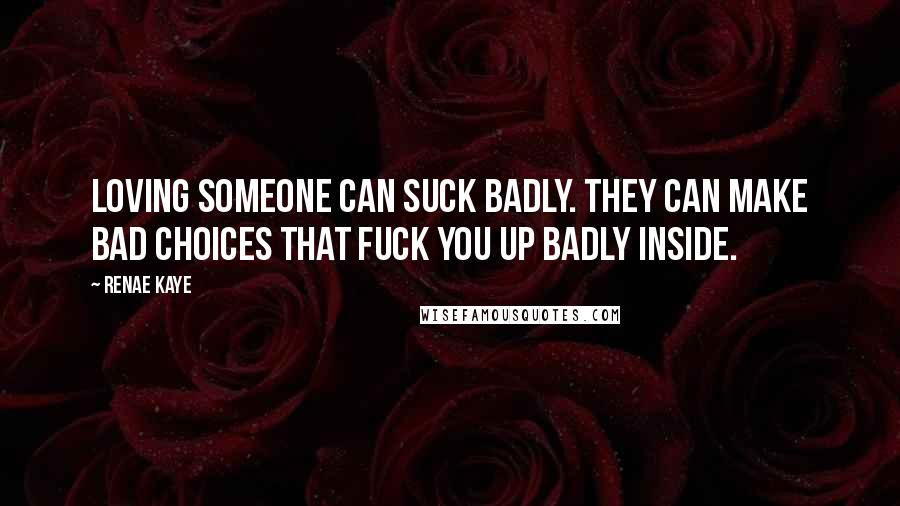 Renae Kaye Quotes: Loving someone can suck badly. They can make bad choices that fuck you up badly inside.