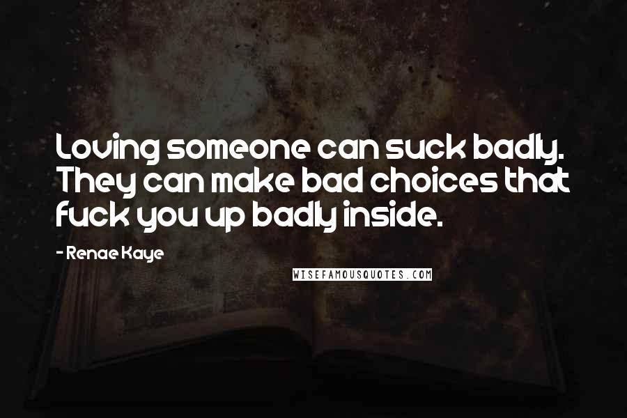 Renae Kaye Quotes: Loving someone can suck badly. They can make bad choices that fuck you up badly inside.