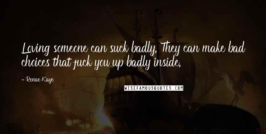 Renae Kaye Quotes: Loving someone can suck badly. They can make bad choices that fuck you up badly inside.